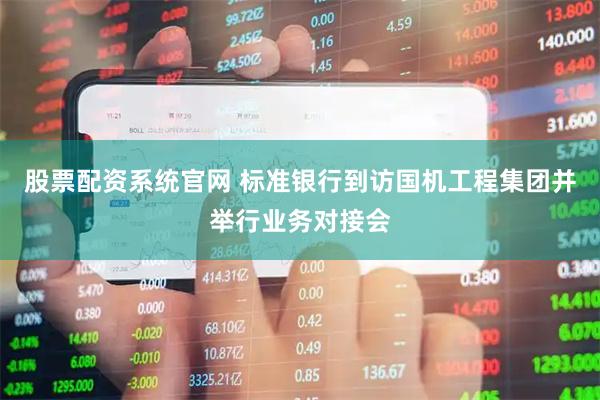 股票配资系统官网 标准银行到访国机工程集团并举行业务对接会
