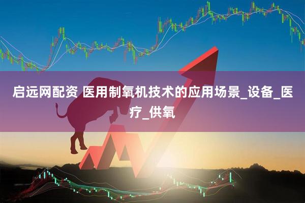 启远网配资 医用制氧机技术的应用场景_设备_医疗_供氧