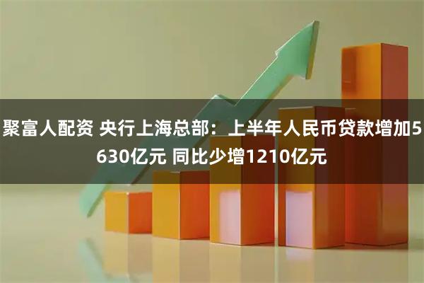 聚富人配资 央行上海总部:上半年人民币贷款增加5630亿元 同比少增1210亿元