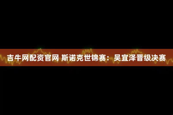 吉牛网配资官网 斯诺克世锦赛：吴宜泽晋级决赛