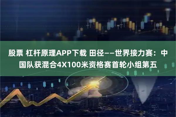 股票 杠杆原理APP下载 田径——世界接力赛：中国队获混合4X100米资格赛首轮小组第五